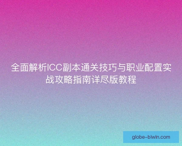 全面解析ICC副本通关技巧与职业配置实战攻略指南详尽版教程